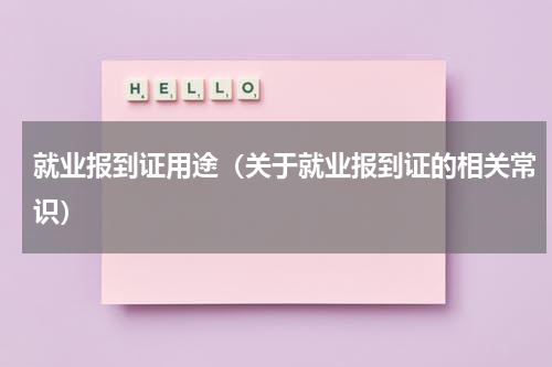 就业报到证用途（关于就业报到证的相关常识）