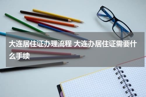 大连居住证办理流程 大连办居住证需要什么手续