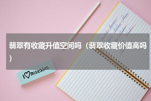 翡翠有收藏升值空间吗（翡翠收藏价值高吗）