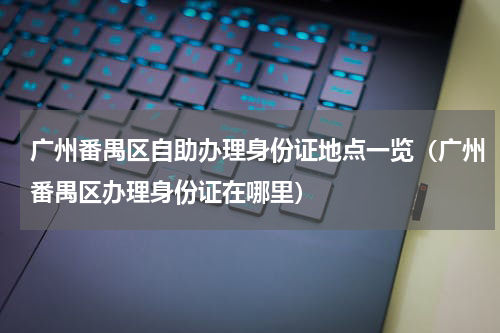 广州番禺区自助办理身份证地点一览（广州番禺区办理身份证在哪里）