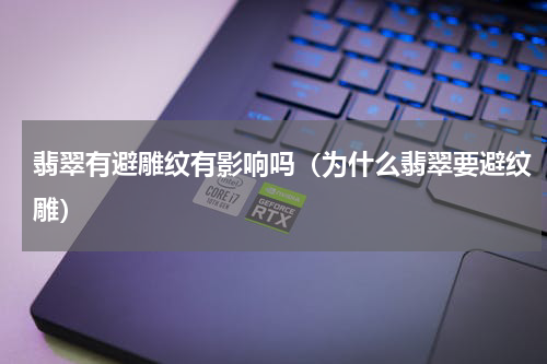 翡翠有避雕纹有影响吗（为什么翡翠要避纹雕）