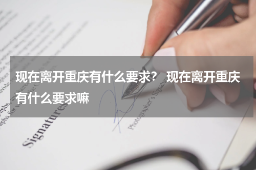 现在离开重庆有什么要求? 现在离开重庆有什么要求嘛