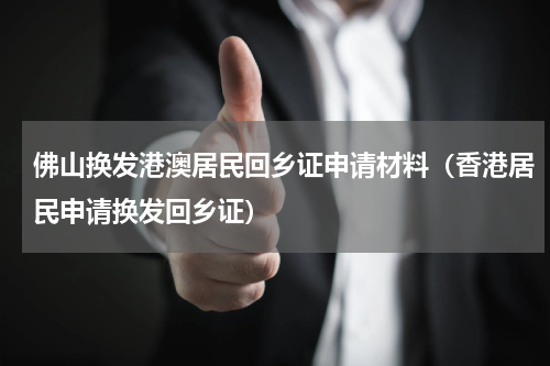 佛山换发港澳居民回乡证申请材料（香港居民申请换发回乡证）