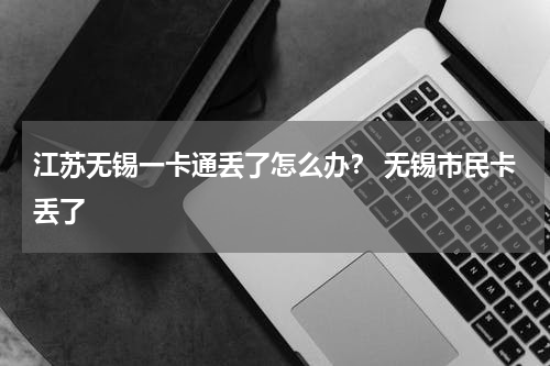 江苏无锡一卡通丢了怎么办? 无锡市民卡丢了