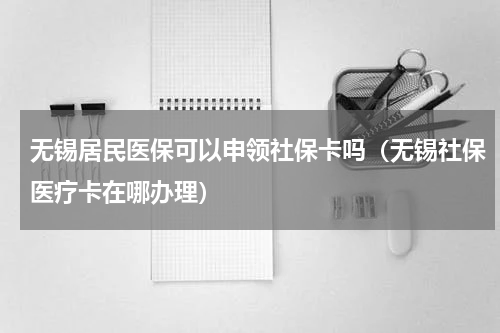 无锡居民医保可以申领社保卡吗（无锡社保医疗卡在哪办理）