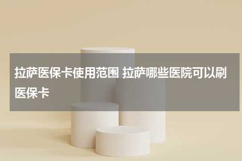 拉萨医保卡使用范围 拉萨哪些医院可以刷医保卡