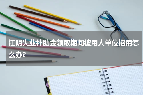 江阴失业补助金领取期间被用人单位招用怎么办?