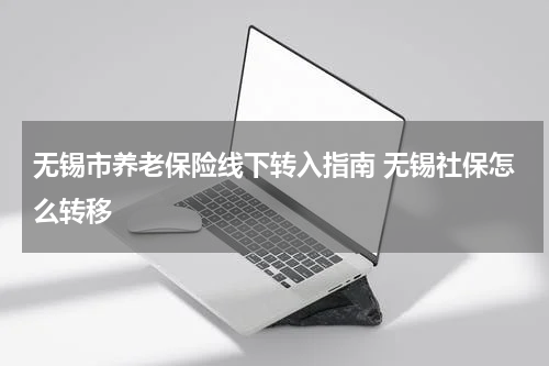 无锡市养老保险线下转入指南 无锡社保怎么转移