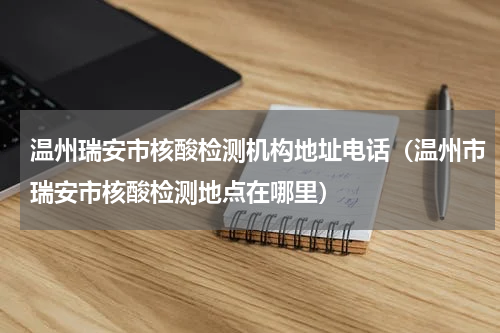 温州瑞安市核酸检测机构地址电话（温州市瑞安市核酸检测地点在哪里）