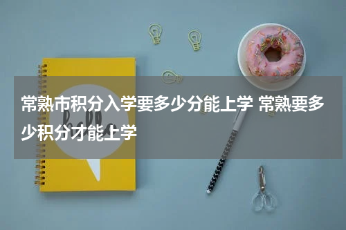 常熟市积分入学要多少分能上学 常熟要多少积分才能上学
