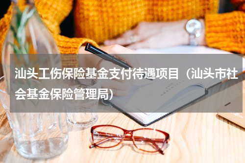 汕头工伤保险基金支付待遇项目（汕头市社会基金保险管理局）