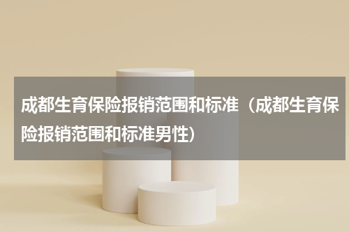 成都生育保险报销范围和标准（成都生育保险报销范围和标准男性）