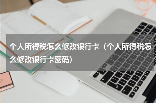 个人所得税怎么修改银行卡（个人所得税怎么修改银行卡密码）