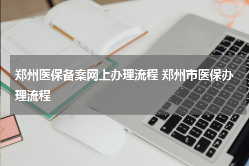 郑州医保备案网上办理流程 郑州市医保办理流程