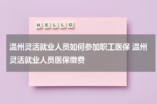 温州灵活就业人员如何参加职工医保 温州灵活就业人员医保缴费