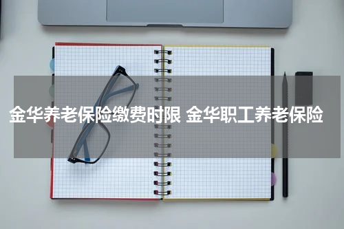 金华养老保险缴费时限 金华职工养老保险