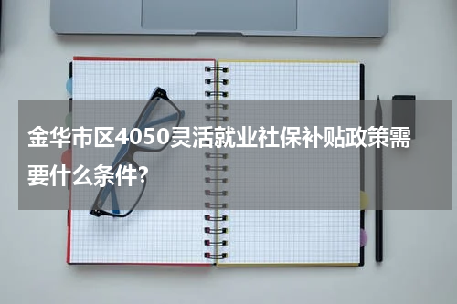 金华市区4050灵活就业社保补贴政策需要什么条件?