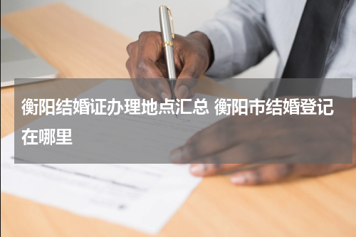 衡阳结婚证办理地点汇总 衡阳市结婚登记在哪里