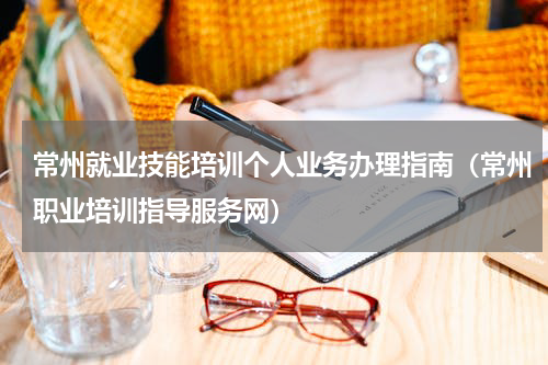 常州就业技能培训个人业务办理指南（常州职业培训指导服务网）