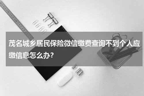 茂名城乡居民保险微信缴费查询不到个人应缴信息怎么办？