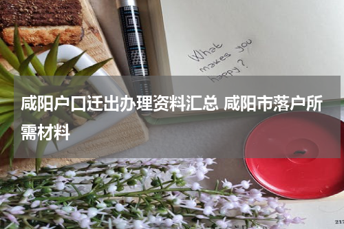 咸阳户口迁出办理资料汇总 咸阳市落户所需材料