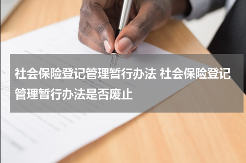 社会保险登记管理暂行办法 社会保险登记管理暂行办法是否废止
