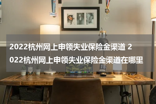 2022杭州网上申领失业保险金渠道 2022杭州网上申领失业保险金渠道在哪里