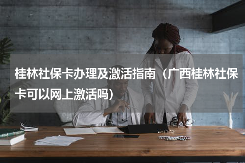 桂林社保卡办理及激活指南（广西桂林社保卡可以网上激活吗）