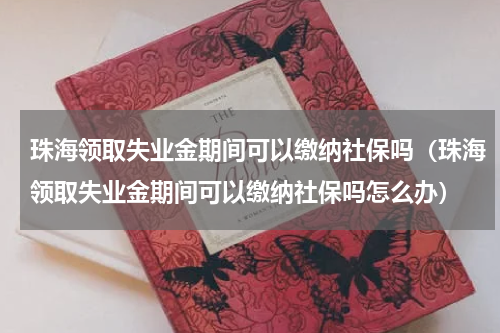 珠海领取失业金期间可以缴纳社保吗（珠海领取失业金期间可以缴纳社保吗怎么办）