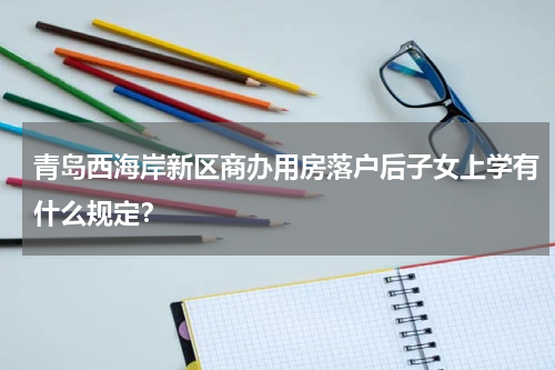 青岛西海岸新区商办用房落户后子女上学有什么规定？