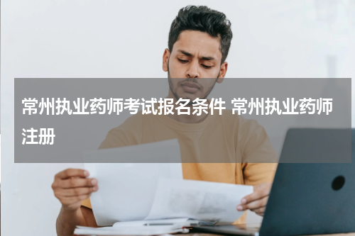 常州执业药师考试报名条件 常州执业药师注册