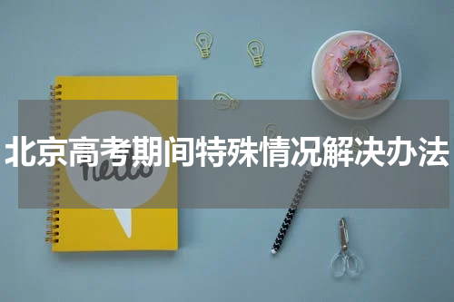 北京高考期间特殊情况解决办法