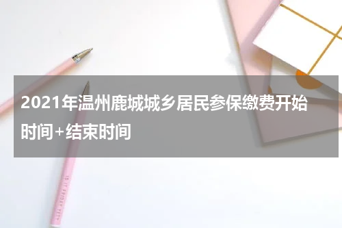 2021年温州鹿城城乡居民参保缴费开始时间+结束时间