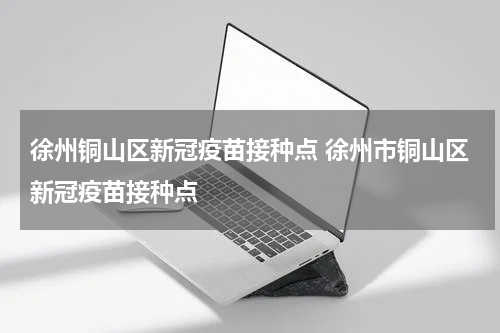 徐州铜山区新冠疫苗接种点 徐州市铜山区新冠疫苗接种点