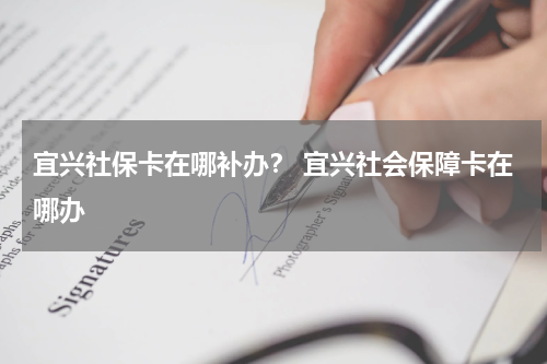宜兴社保卡在哪补办? 宜兴社会保障卡在哪办