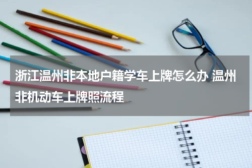 浙江温州非本地户籍学车上牌怎么办 温州非机动车上牌照流程