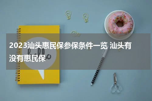 2023汕头惠民保参保条件一览 汕头有没有惠民保