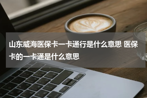 山东威海医保卡一卡通行是什么意思 医保卡的一卡通是什么意思