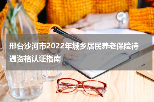 邢台沙河市2022年城乡居民养老保险待遇资格认证指南