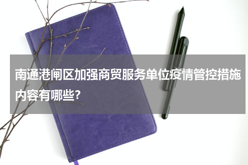南通港闸区加强商贸服务单位疫情管控措施内容有哪些？