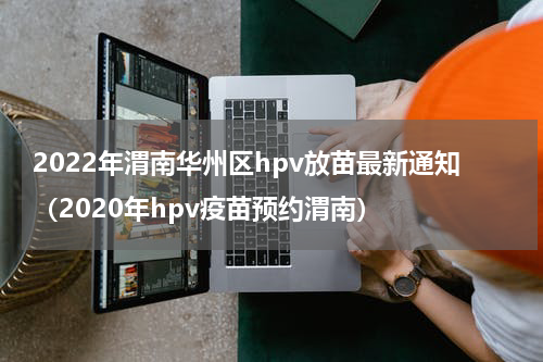 2022年渭南华州区hpv放苗最新通知(2020年hpv疫苗预约渭南)