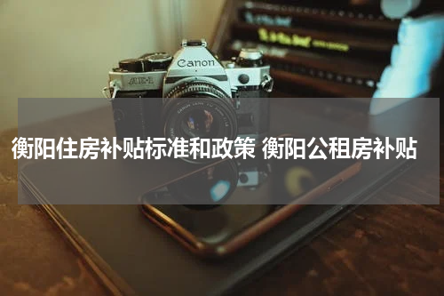 衡阳住房补贴标准和政策 衡阳公租房补贴