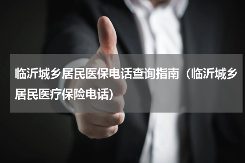 临沂城乡居民医保电话查询指南（临沂城乡居民医疗保险电话）