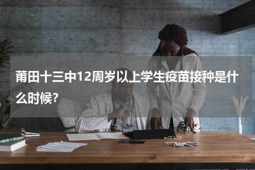 莆田十三中12周岁以上学生疫苗接种是什么时候？