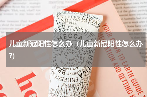 儿童新冠阳性怎么办（儿童新冠阳性怎么办?）