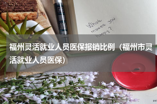 福州灵活就业人员医保报销比例（福州市灵活就业人员医保）