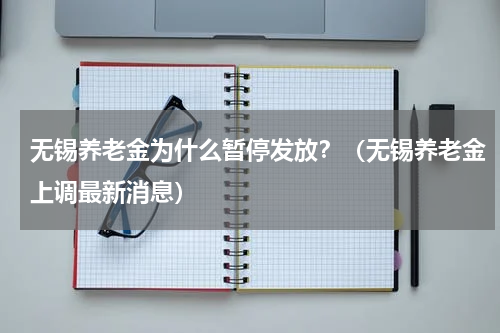 无锡养老金为什么暂停发放？（无锡养老金上调最新消息）