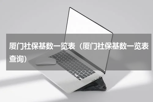 厦门社保基数一览表（厦门社保基数一览表查询）