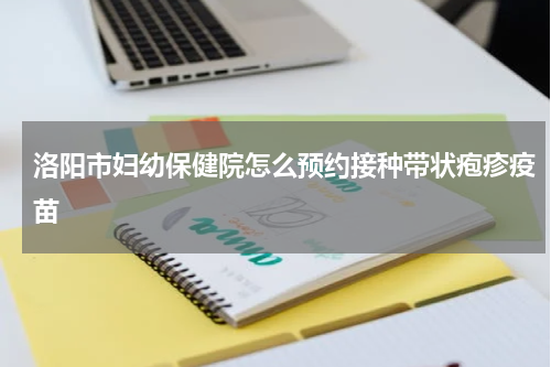洛阳市妇幼保健院怎么预约接种带状疱疹疫苗