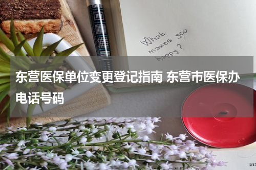东营医保单位变更登记指南 东营市医保办电话号码